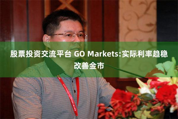 股票投资交流平台 GO Markets:实际利率趋稳改善金市