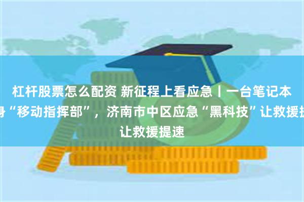 杠杆股票怎么配资 新征程上看应急丨一台笔记本变身“移动指挥部”，济南市中区应急“黑科技”让救援提速