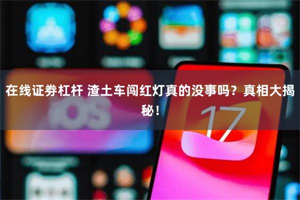 在线证劵杠杆 渣土车闯红灯真的没事吗？真相大揭秘！