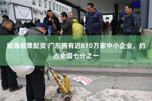 临海股票配资 广东拥有近870万家中小企业，约占全国七分之一