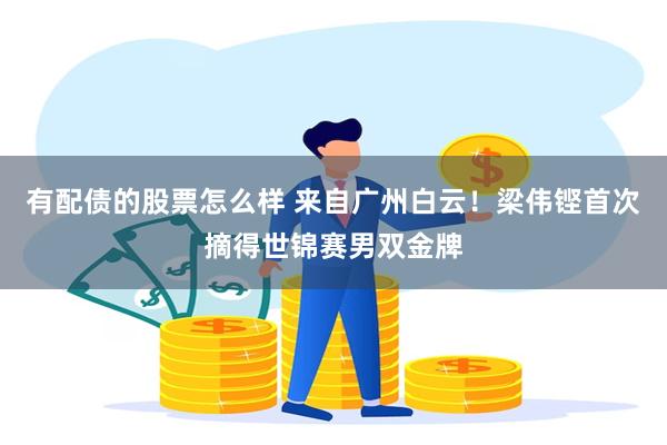 有配债的股票怎么样 来自广州白云！梁伟铿首次摘得世锦赛男双金牌