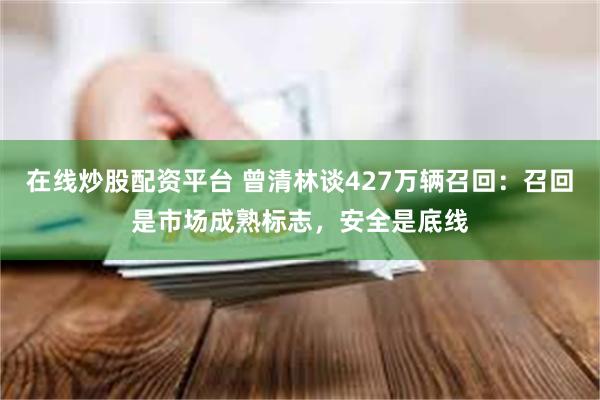 在线炒股配资平台 曾清林谈427万辆召回：召回是市场成熟标志，安全是底线