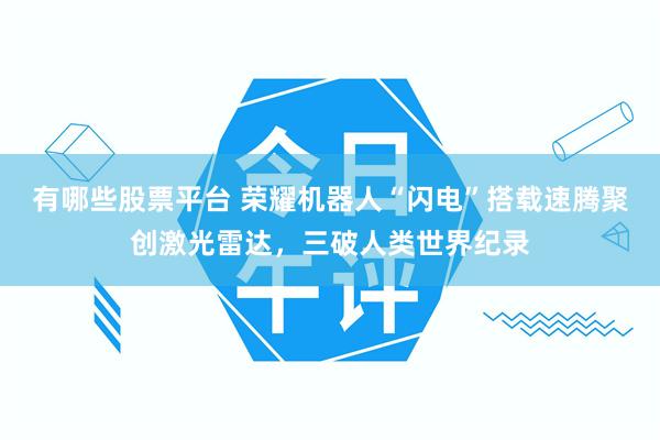有哪些股票平台 荣耀机器人“闪电”搭载速腾聚创激光雷达，三破人类世界纪录