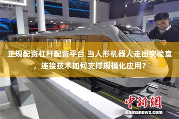 正规配资杠杆配资平台 当人形机器人走出实验室，连接技术如何支撑规模化应用？