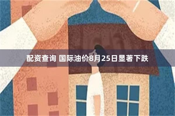 配资查询 国际油价8月25日显著下跌