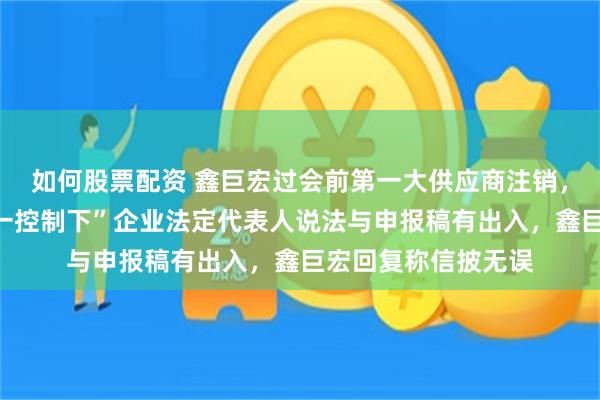 如何股票配资 鑫巨宏过会前第一大供应商注销，记者调查：其“同一控制下”企业法定代表人说法与申报稿有出入，鑫巨宏回复称信披无误