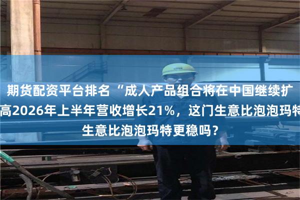 期货配资平台排名 “成人产品组合将在中国继续扩充”，乐高2026年上半年营收增长21%，这门生意比泡泡玛特更稳吗？