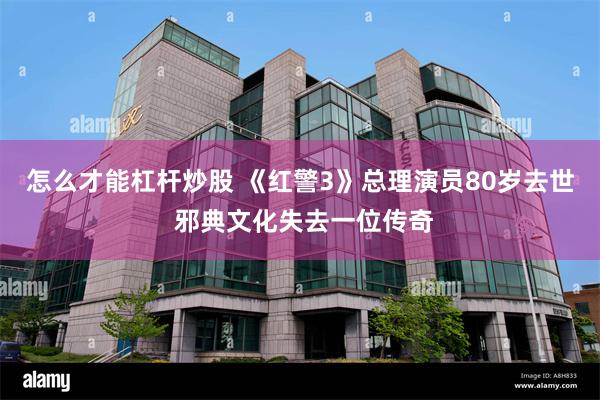 怎么才能杠杆炒股 《红警3》总理演员80岁去世 邪典文化失去一位传奇