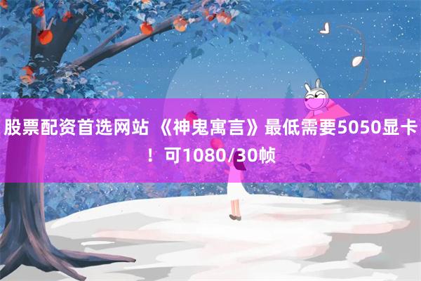 股票配资首选网站 《神鬼寓言》最低需要5050显卡！可1080/30帧