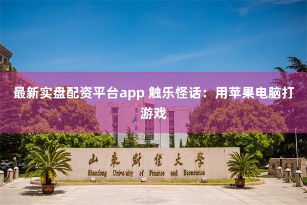最新实盘配资平台app 触乐怪话:用苹果电脑打游戏