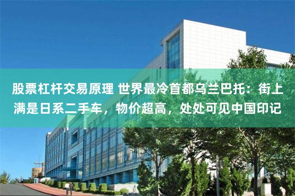 股票杠杆交易原理 世界最冷首都乌兰巴托：街上满是日系二手车，物价超高，处处可见中国印记