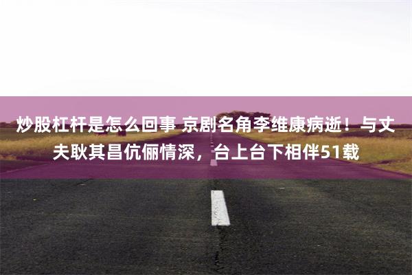 炒股杠杆是怎么回事 京剧名角李维康病逝！与丈夫耿其昌伉俪情深，台上台下相伴51载