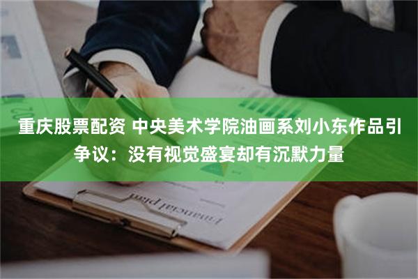 重庆股票配资 中央美术学院油画系刘小东作品引争议：没有视觉盛宴却有沉默力量