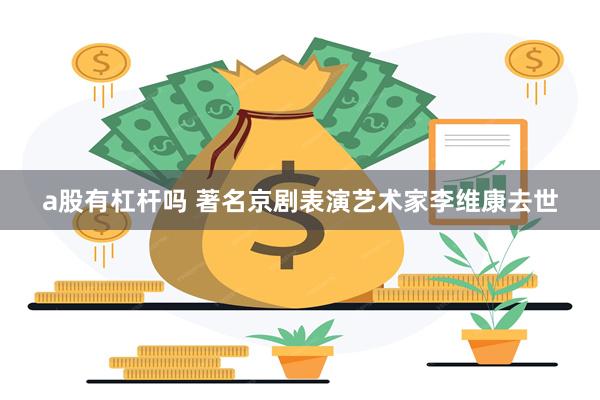 a股有杠杆吗 著名京剧表演艺术家李维康去世
