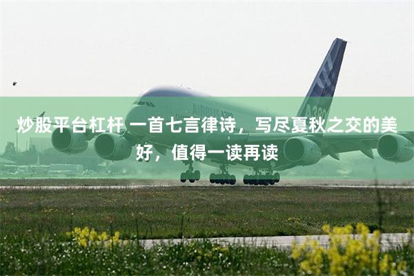 炒股平台杠杆 一首七言律诗，写尽夏秋之交的美好，值得一读再读