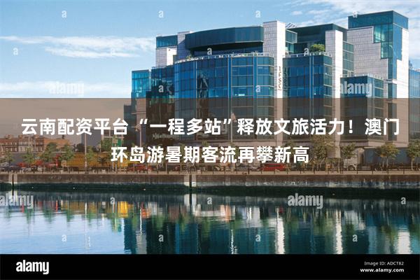 云南配资平台 “一程多站”释放文旅活力！澳门环岛游暑期客流再攀新高