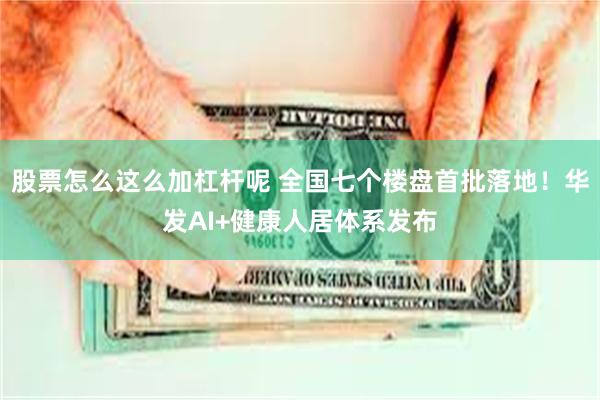 股票怎么这么加杠杆呢 全国七个楼盘首批落地！华发AI+健康人居体系发布