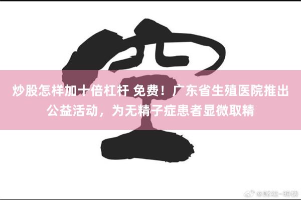 炒股怎样加十倍杠杆 免费！广东省生殖医院推出公益活动，为无精子症患者显微取精