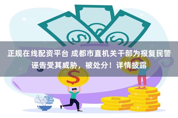 正规在线配资平台 成都市直机关干部为报复民警诬告受其威胁，被处分！详情披露