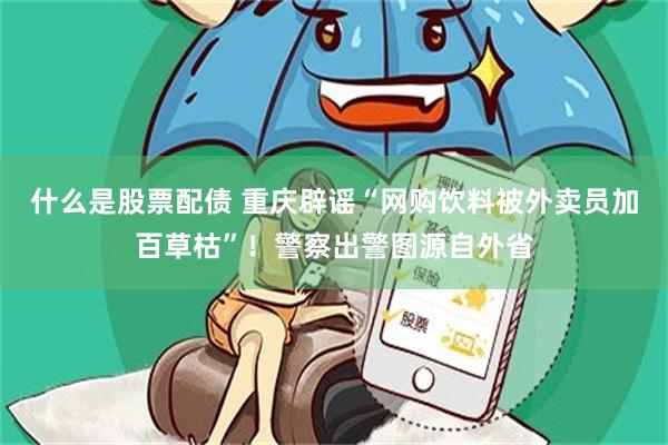 什么是股票配债 重庆辟谣“网购饮料被外卖员加百草枯”！警察出警图源自外省