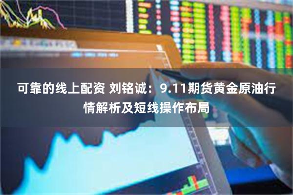 可靠的线上配资 刘铭诚：9.11期货黄金原油行情解析及短线操作布局