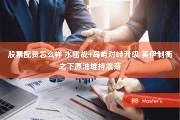 股票配资怎么样 水雷战+岛屿对峙升级 美伊制衡之下原油维持震荡