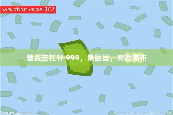 融资去杠杆 999,景区里,对着瀑布
