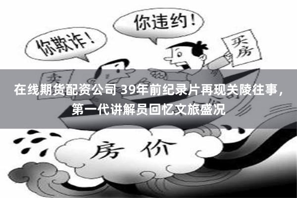 在线期货配资公司 39年前纪录片再现关陵往事，第一代讲解员回忆文旅盛况