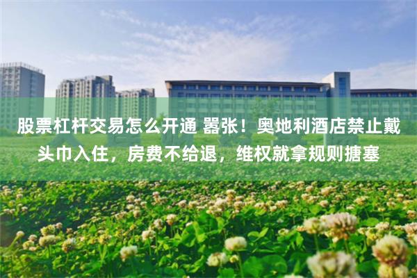 股票杠杆交易怎么开通 嚣张！奥地利酒店禁止戴头巾入住，房费不给退，维权就拿规则搪塞