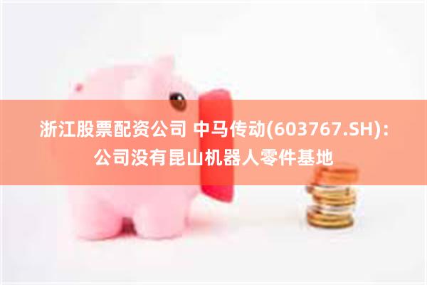 浙江股票配资公司 中马传动(603767.SH)：公司没有昆山机器人零件基地
