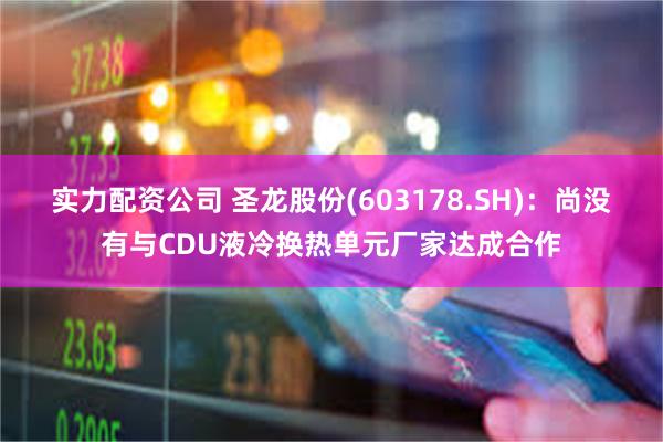 实力配资公司 圣龙股份(603178.SH)：尚没有与CDU液冷换热单元厂家达成合作