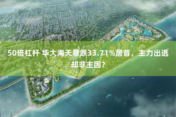 50倍杠杆 华大海天暴跌33.71%居首，主力出逃却非主因？