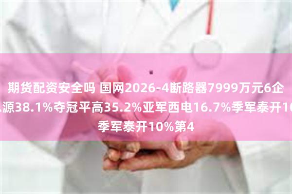 期货配资安全吗 国网2026-4断路器7999万元6企分，思源38.1%夺冠平高35.2%亚军西电16.7%季军泰开10%第4
