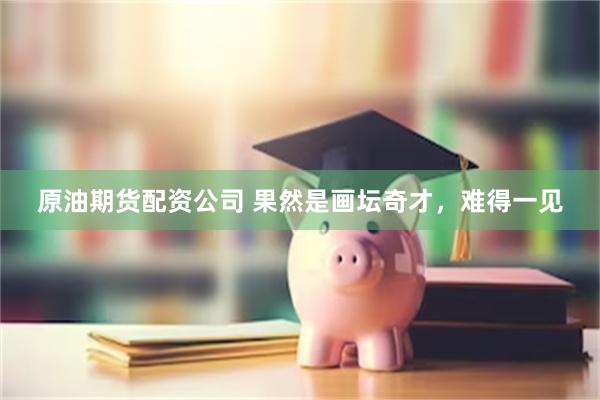 原油期货配资公司 果然是画坛奇才，难得一见