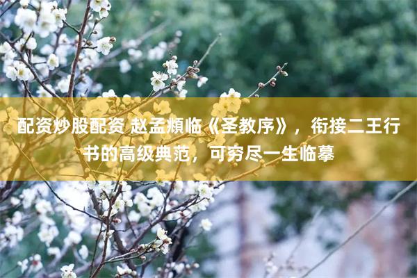 配资炒股配资 赵孟頫临《圣教序》，衔接二王行书的高级典范，可穷尽一生临摹