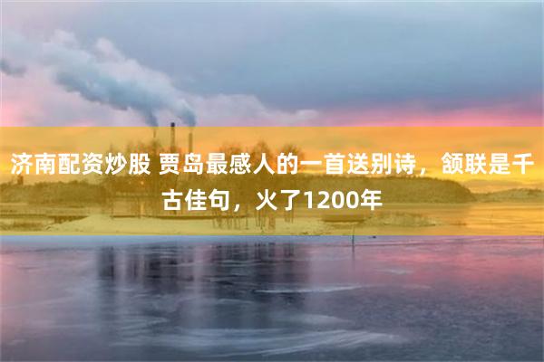 济南配资炒股 贾岛最感人的一首送别诗，颔联是千古佳句，火了1200年