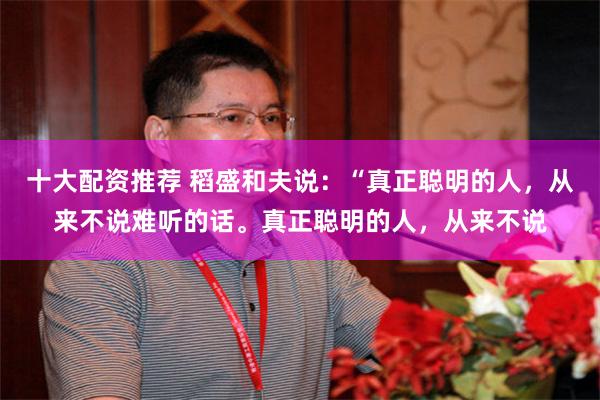 十大配资推荐 稻盛和夫说：“真正聪明的人，从来不说难听的话。真正聪明的人，从来不说