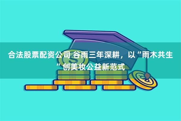 合法股票配资公司 谷雨三年深耕，以“雨木共生”创美妆公益新范式