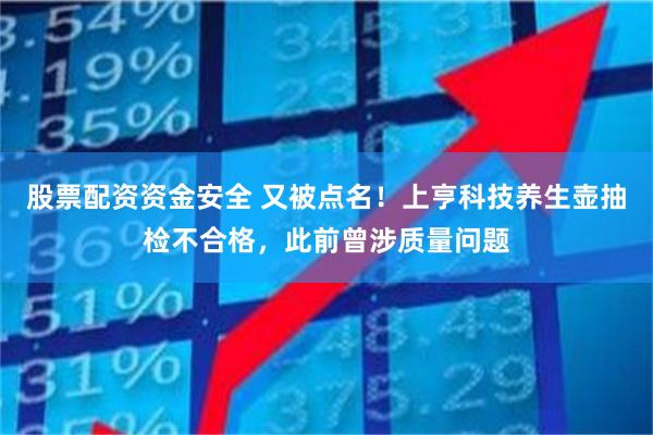 股票配资资金安全 又被点名!上亨科技养生壶抽检不合格,此前曾涉质量问题