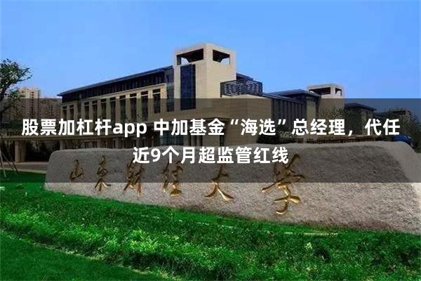股票加杠杆app 中加基金“海选”总经理，代任近9个月超监管红线