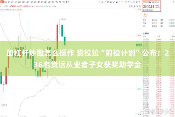 加杠杆炒股怎么操作 货拉拉“前橙计划”公布：236名货运从业者子女获奖助学金