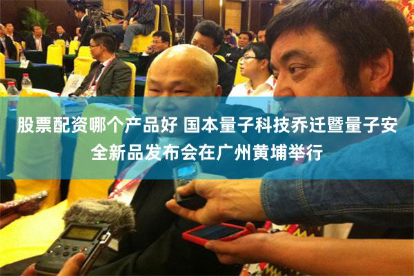 股票配资哪个产品好 国本量子科技乔迁暨量子安全新品发布会在广州黄埔举行