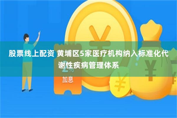股票线上配资 黄埔区5家医疗机构纳入标准化代谢性疾病管理体系