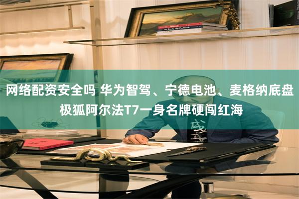 网络配资安全吗 华为智驾、宁德电池、麦格纳底盘 极狐阿尔法T7一身名牌硬闯红海