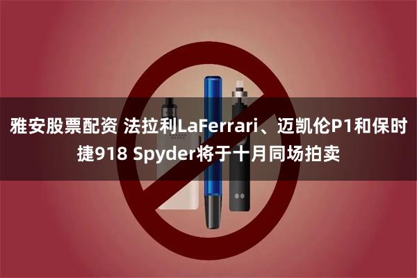 雅安股票配资 法拉利LaFerrari、迈凯伦P1和保时捷918 Spyder将于十月同场拍卖