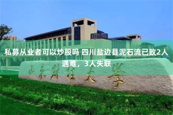 私募从业者可以炒股吗 四川盐边县泥石流已致2人遇难，3人失联