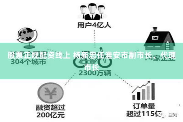 股票正规配资线上 杨新忠任淮安市副市长、代理市长