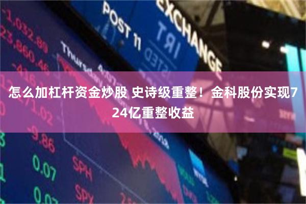 怎么加杠杆资金炒股 史诗级重整！金科股份实现724亿重整收益