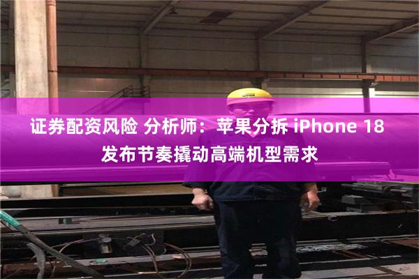 证券配资风险 分析师：苹果分拆 iPhone 18 发布节奏撬动高端机型需求