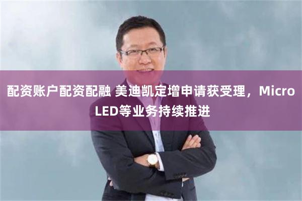 配资账户配资配融 美迪凯定增申请获受理，Micro LED等业务持续推进